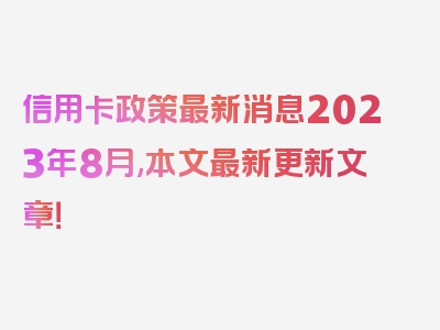 信用卡政策最新消息2023年8月,本文最新更新文章！