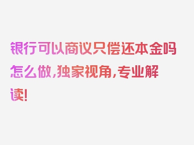 银行可以商议只偿还本金吗怎么做，独家视角，专业解读！