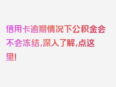 信用卡逾期情况下公积金会不会冻结，深入了解，点这里！