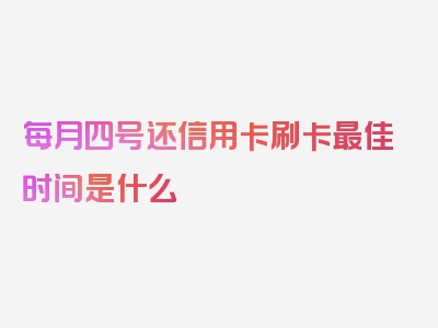 每月四号还信用卡刷卡最佳时间是什么