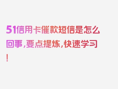 51信用卡催款短信是怎么回事，要点提炼，快速学习！