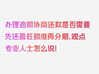 办理逾期协商还款是否需要先还最低额度再分期，观点专业人士怎么说！