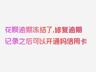 花呗逾期冻结了,修复逾期记录之后可以开通吗信用卡