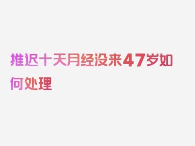 推迟十天月经没来47岁如何处理