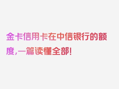 金卡信用卡在中信银行的额度，一篇读懂全部！