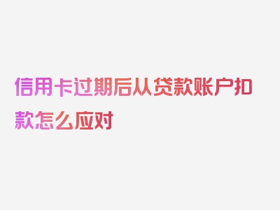 信用卡过期后从贷款账户扣款怎么应对