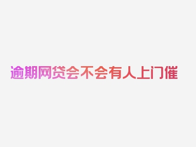 逾期网贷会不会有人上门催