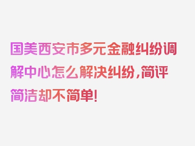 国美西安市多元金融纠纷调解中心怎么解决纠纷，简评简洁却不简单！