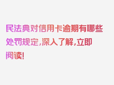 民法典对信用卡逾期有哪些处罚规定，深入了解，立即阅读！