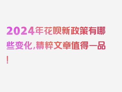 2024年花呗新政策有哪些变化，精粹文章值得一品！