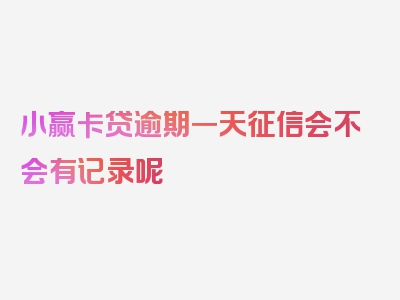 小赢卡贷逾期一天征信会不会有记录呢