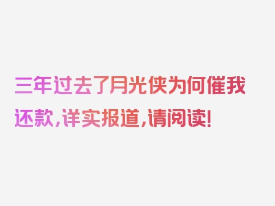 三年过去了月光侠为何催我还款，详实报道，请阅读！