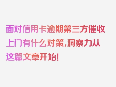 面对信用卡逾期第三方催收上门有什么对策，洞察力从这篇文章开始！