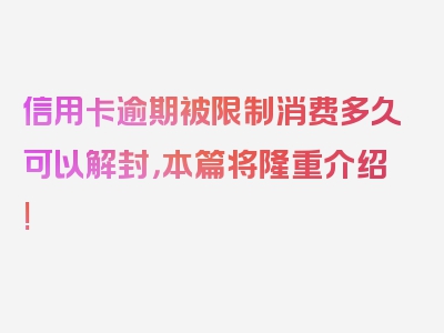 信用卡逾期被限制消费多久可以解封，本篇将隆重介绍!