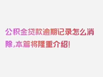 公积金贷款逾期记录怎么消除，本篇将隆重介绍!