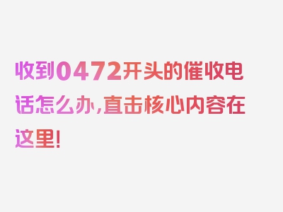 收到0472开头的催收电话怎么办，直击核心内容在这里！