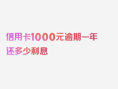 信用卡1000元逾期一年还多少利息