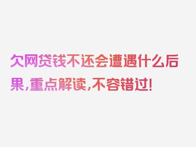 欠网贷钱不还会遭遇什么后果，重点解读，不容错过！