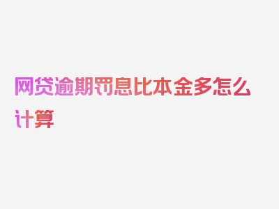 网贷逾期罚息比本金多怎么计算