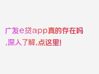 广发e贷app真的存在吗，深入了解，点这里！