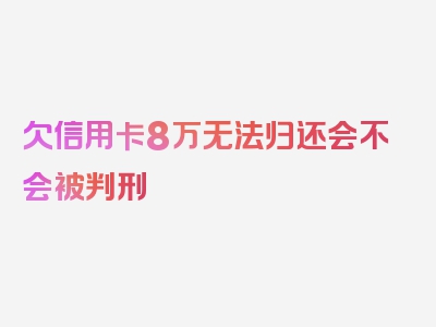 欠信用卡8万无法归还会不会被判刑