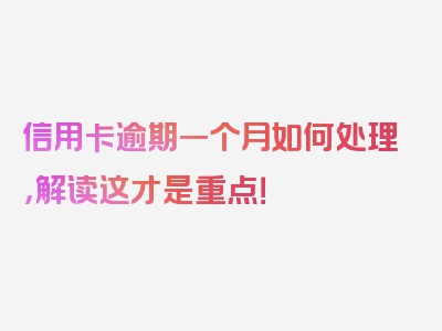 信用卡逾期一个月如何处理，解读这才是重点！