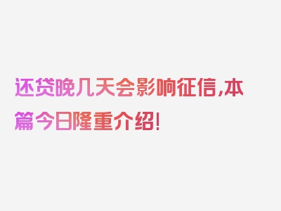 还贷晚几天会影响征信，本篇今日隆重介绍!