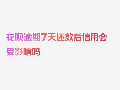 花呗逾期7天还款后信用会受影响吗