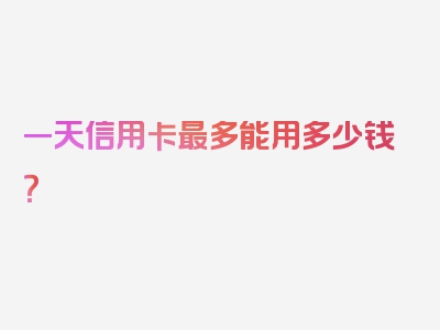 一天信用卡最多能用多少钱？