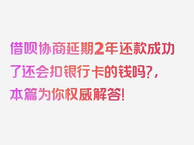 借呗协商延期2年还款成功了还会扣银行卡的钱吗?，本篇为你权威解答!