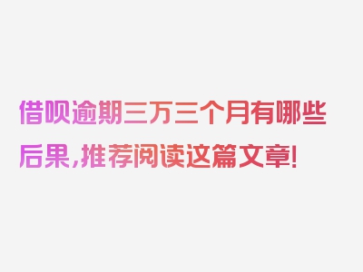 借呗逾期三万三个月有哪些后果，推荐阅读这篇文章！