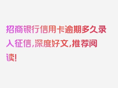 招商银行信用卡逾期多久录入征信，深度好文，推荐阅读！