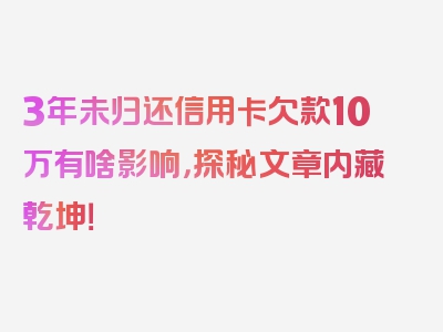 3年未归还信用卡欠款10万有啥影响，探秘文章内藏乾坤！