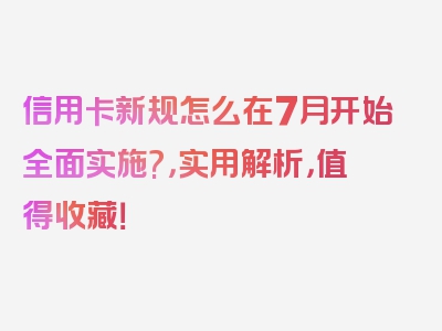 信用卡新规怎么在7月开始全面实施?，实用解析，值得收藏！