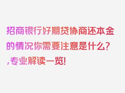 招商银行好期贷协商还本金的情况你需要注意是什么?，专业解读一览！