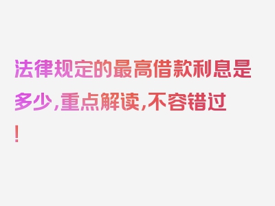 法律规定的最高借款利息是多少，重点解读，不容错过！