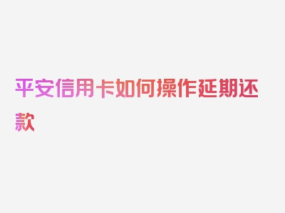 平安信用卡如何操作延期还款