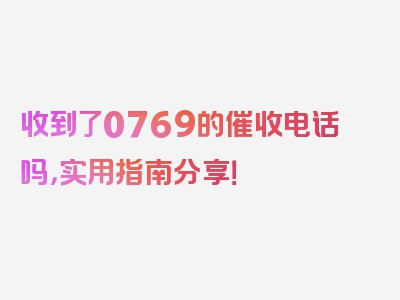 收到了0769的催收电话吗，实用指南分享！