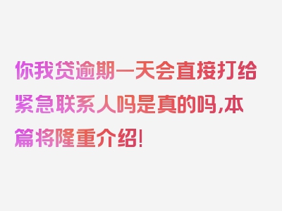 你我贷逾期一天会直接打给紧急联系人吗是真的吗，本篇将隆重介绍!