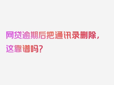 网贷逾期后把通讯录删除，这靠谱吗？