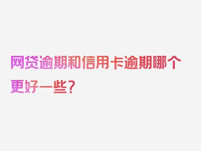 网贷逾期和信用卡逾期哪个更好一些？