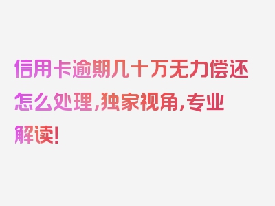 信用卡逾期几十万无力偿还怎么处理，独家视角，专业解读！