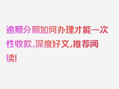 逾期分期如何办理才能一次性收款，深度好文，推荐阅读！