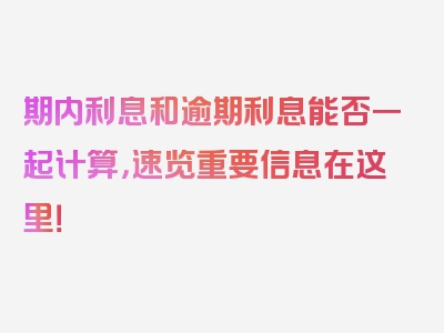 期内利息和逾期利息能否一起计算，速览重要信息在这里！