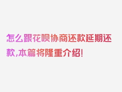 怎么跟花呗协商还款延期还款，本篇将隆重介绍!