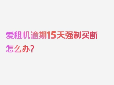 爱租机逾期15天强制买断怎么办？