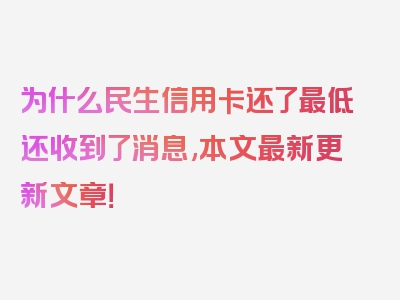 为什么民生信用卡还了最低还收到了消息,本文最新更新文章！