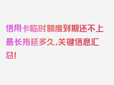 信用卡临时额度到期还不上最长拖延多久，关键信息汇总！