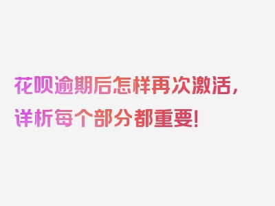 花呗逾期后怎样再次激活，详析每个部分都重要！