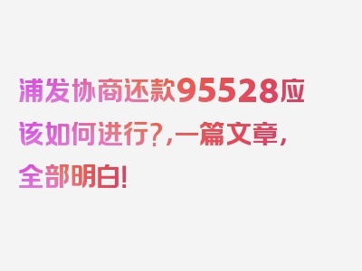 浦发协商还款95528应该如何进行?，一篇文章，全部明白！